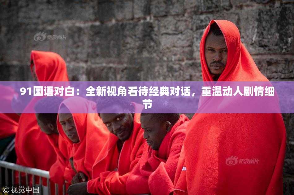 91国语对白：全新视角看待经典对话，重温动人剧情细节