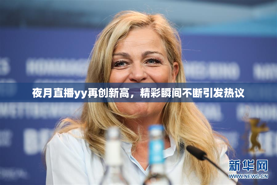夜月直播yy再创新高，精彩瞬间不断引发热议