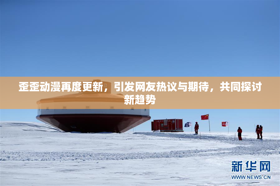 歪歪动漫再度更新，引发网友热议与期待，共同探讨新趋势