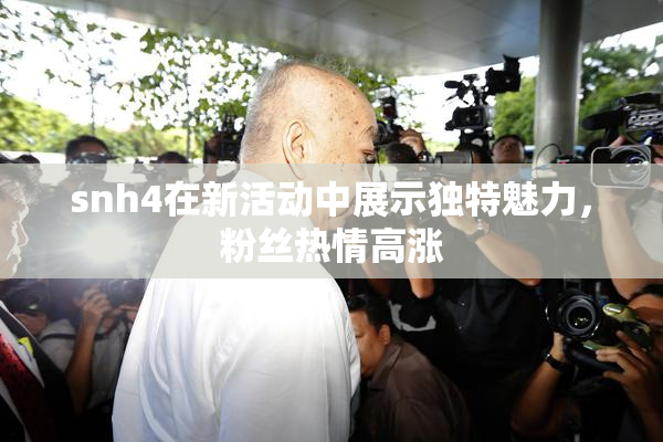 snh4在新活动中展示独特魅力，粉丝热情高涨