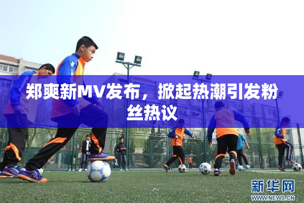 郑爽新MV发布，掀起热潮引发粉丝热议