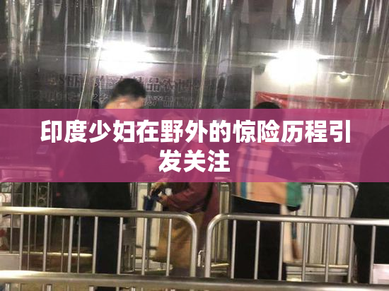 印度少妇在野外的惊险历程引发关注