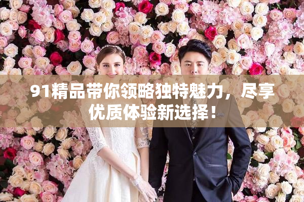 91精品带你领略独特魅力，尽享优质体验新选择！