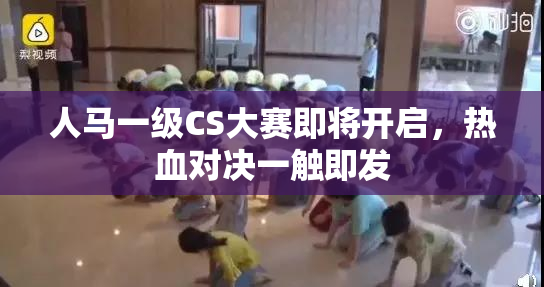 人马一级CS大赛即将开启，热血对决一触即发