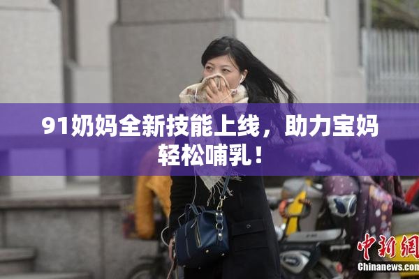 91奶妈全新技能上线，助力宝妈轻松哺乳！