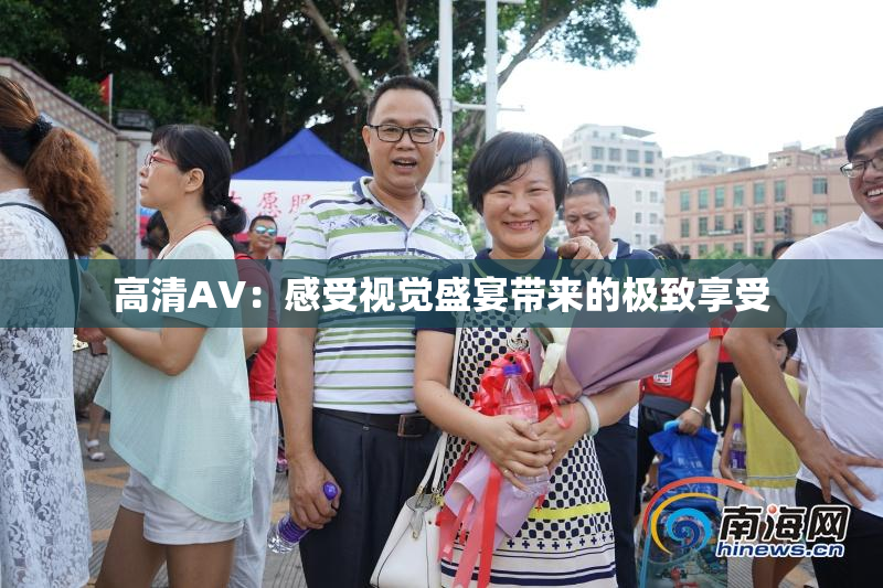 高清AV：感受视觉盛宴带来的极致享受