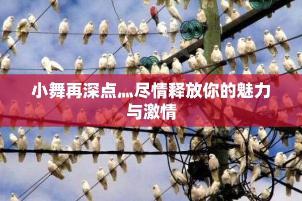 小舞再深点灬尽情释放你的魅力与激情