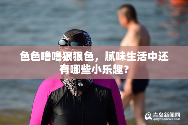 色色噜噜狠狠色，腻味生活中还有哪些小乐趣？
