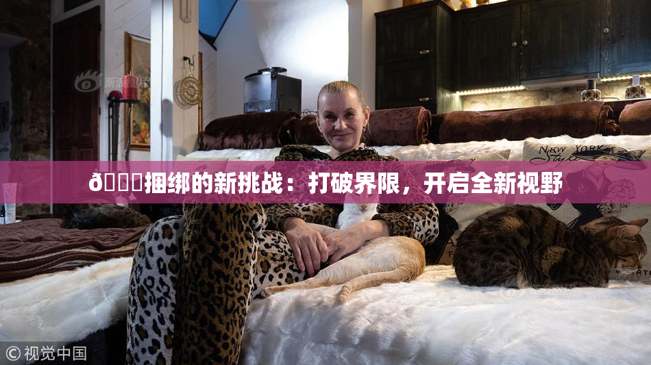 🔞捆绑的新挑战：打破界限，开启全新视野