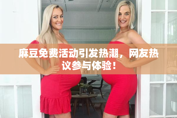 麻豆免费活动引发热潮，网友热议参与体验！