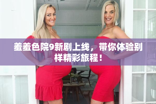 羞羞色院9新剧上线，带你体验别样精彩旅程！