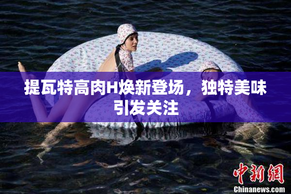 提瓦特高肉H焕新登场，独特美味引发关注