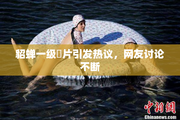 貂蝉一级婬片引发热议，网友讨论不断