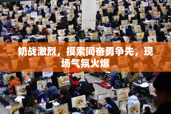 奶战激烈，摸索间奋勇争先，现场气氛火爆