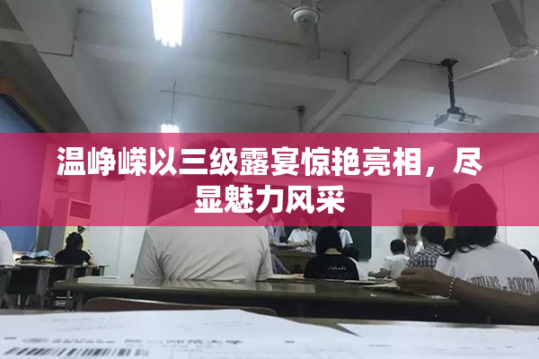温峥嵘以三级露宴惊艳亮相，尽显魅力风采