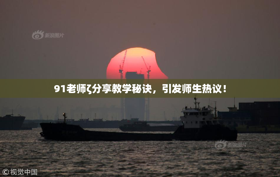 91老师ζ分享教学秘诀，引发师生热议！