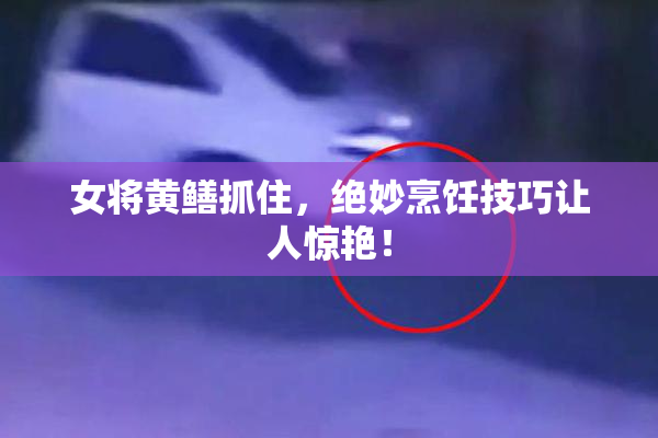 女将黄鳝抓住，绝妙烹饪技巧让人惊艳！