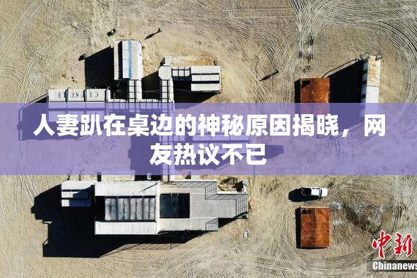 人妻趴在桌边的神秘原因揭晓，网友热议不已