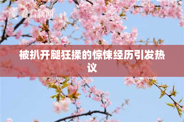 被扒开腿狂揉的惊悚经历引发热议