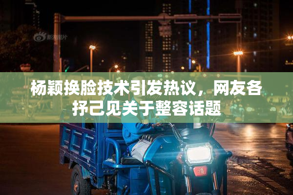 杨颖换脸技术引发热议，网友各抒己见关于整容话题