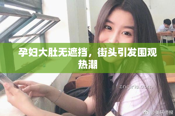 孕妇大肚无遮挡，街头引发围观热潮