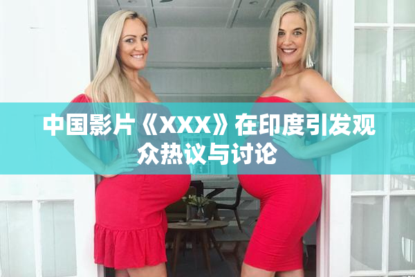 中国影片《XXX》在印度引发观众热议与讨论