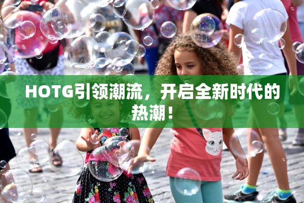HOTG引领潮流，开启全新时代的热潮！