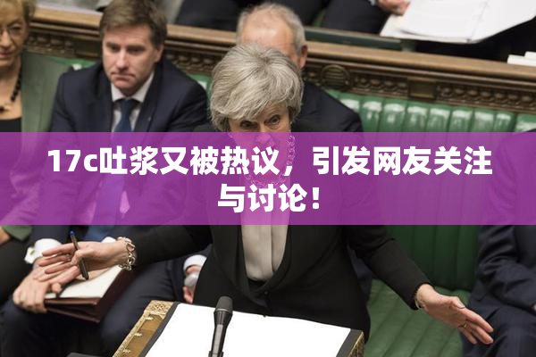 17c吐浆又被热议，引发网友关注与讨论！