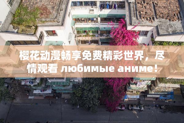 樱花动漫畅享免费精彩世界，尽情观看 любимые аниме！