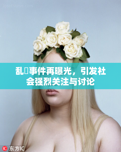 乱婬事件再曝光，引发社会强烈关注与讨论
