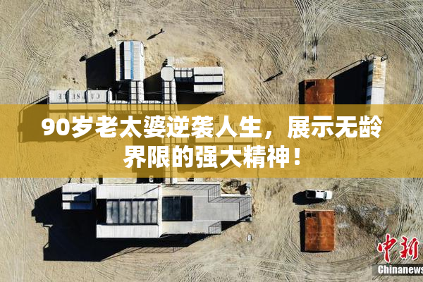 90岁老太婆逆袭人生，展示无龄界限的强大精神！