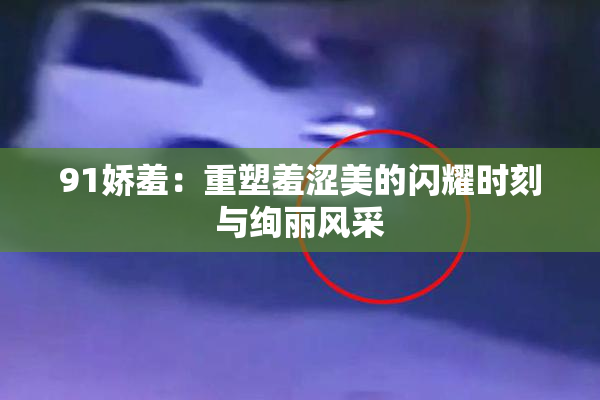 91娇羞：重塑羞涩美的闪耀时刻与绚丽风采