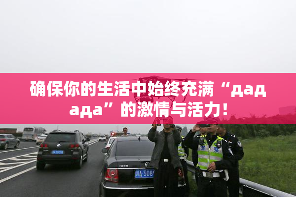 确保你的生活中始终充满“дададa”的激情与活力！