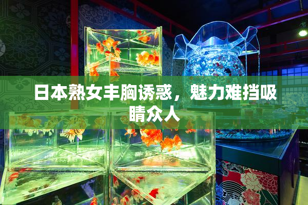 日本熟女丰胸诱惑，魅力难挡吸睛众人