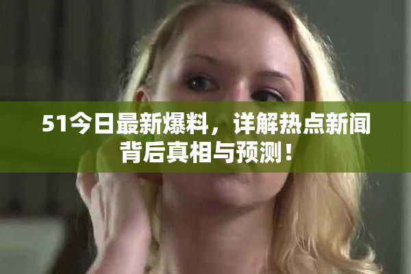 51今日最新爆料，详解热点新闻背后真相与预测！