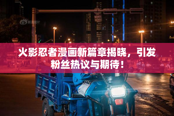 火影忍者漫画新篇章揭晓，引发粉丝热议与期待！