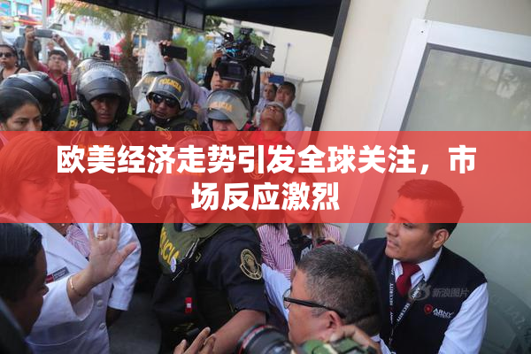 欧美经济走势引发全球关注，市场反应激烈