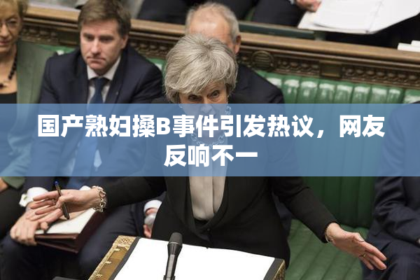 国产熟妇搡B事件引发热议，网友反响不一