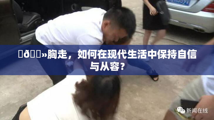 ‌🐻胸走，如何在现代生活中保持自信与从容？