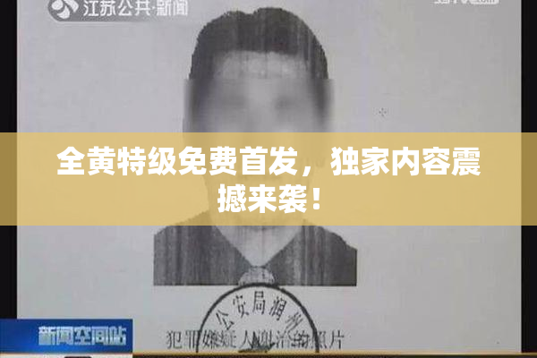 全黄特级免费首发，独家内容震撼来袭！