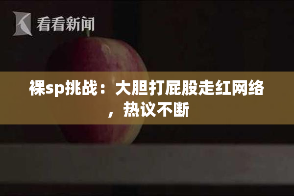 裸sp挑战：大胆打屁股走红网络，热议不断
