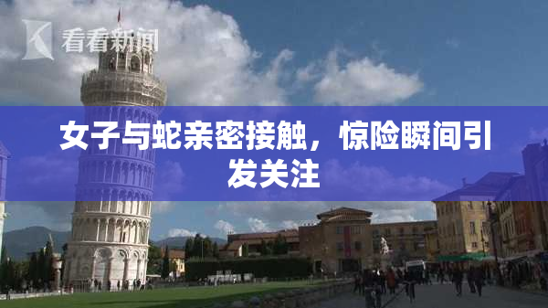 女子与蛇亲密接触，惊险瞬间引发关注