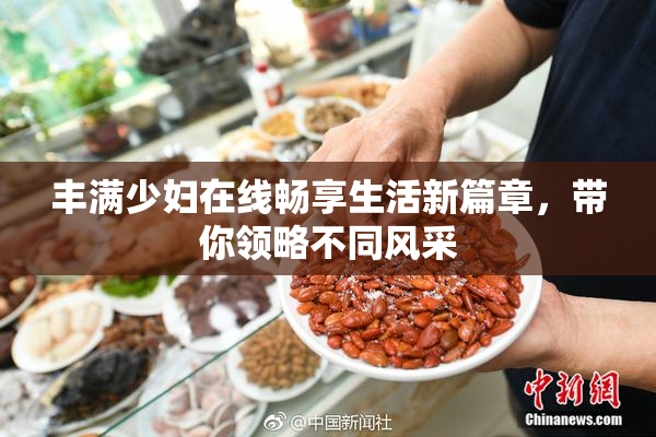 丰满少妇在线畅享生活新篇章，带你领略不同风采