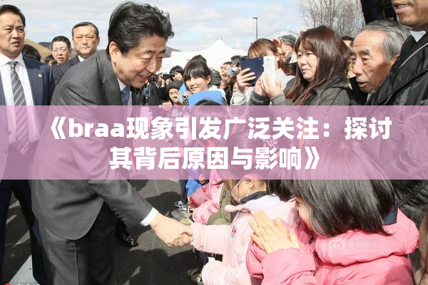 《braa现象引发广泛关注：探讨其背后原因与影响》
