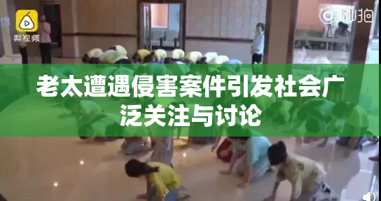 老太遭遇侵害案件引发社会广泛关注与讨论