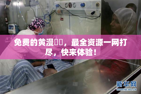 免费的黄漫❌‌，最全资源一网打尽，快来体验！