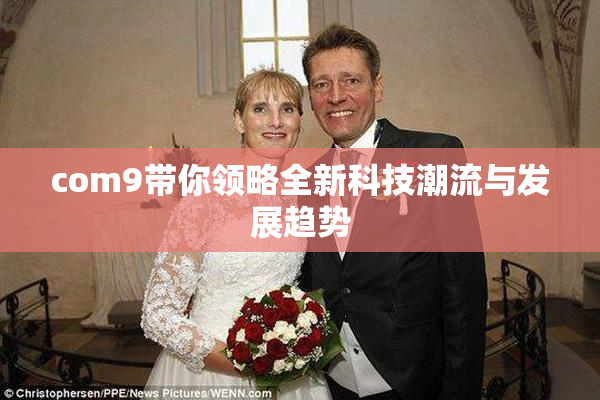 com9带你领略全新科技潮流与发展趋势