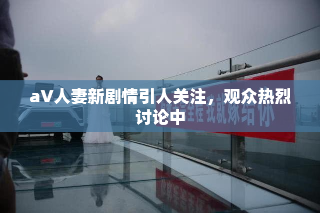 aV人妻新剧情引人关注，观众热烈讨论中