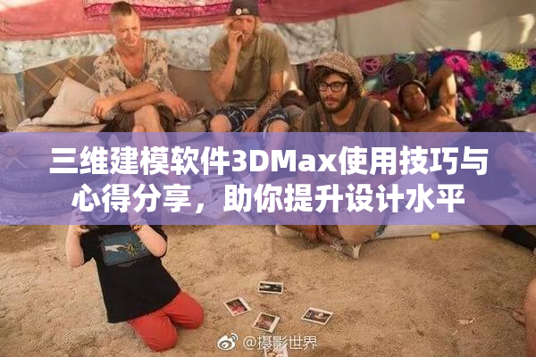 三维建模软件3DMax使用技巧与心得分享，助你提升设计水平
