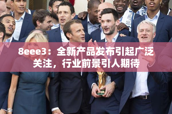 8eee3：全新产品发布引起广泛关注，行业前景引人期待